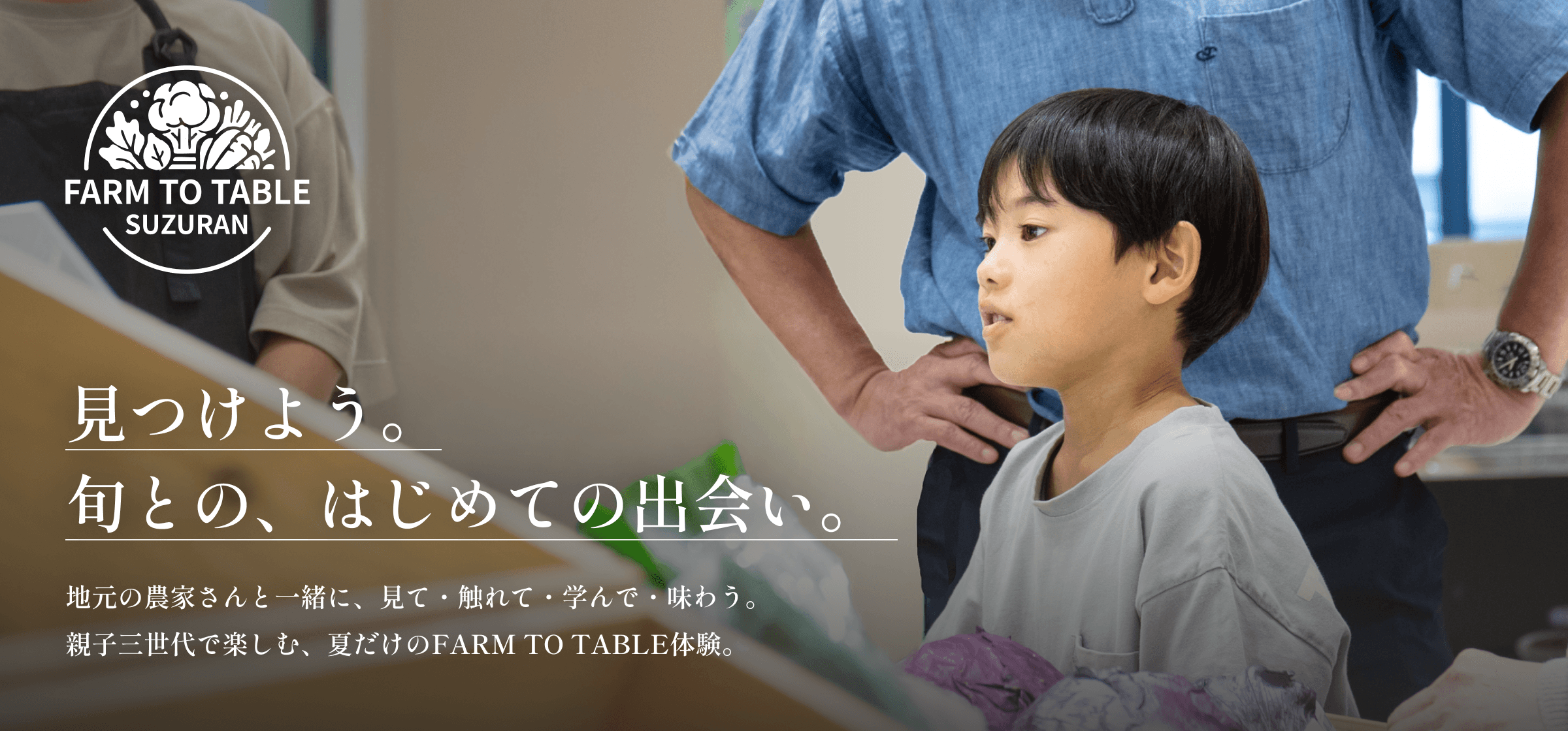 FARM TO TABLE SUZURAN ／ 見つけよう。旬との、はじめての出会い。 地元の農家さんと一緒に、見て・触れて・学んで・味わう。親子三世代で楽しむ、夏だけのFARM TO TABLE体験。